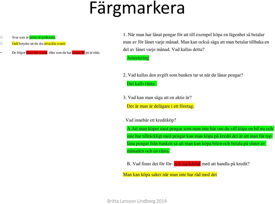 Amortering 2. Vad kallas den avgift som banken tar ut när du lånar pengar? Det kalls ränta. 3. Vad kan man säga att en aktie är? Det är man är delägare i ett företag.. Vad innebär ett kreditköp?