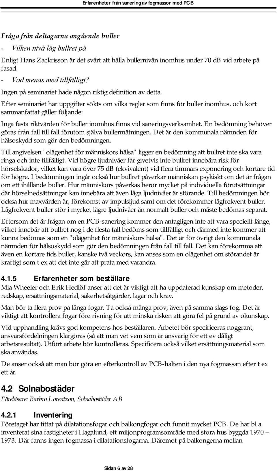 Efter seminariet har uppgifter sökts om vilka regler som finns för buller inomhus, och kort sammanfattat gäller följande: Inga fasta riktvärden för buller inomhus finns vid saneringsverksamhet.