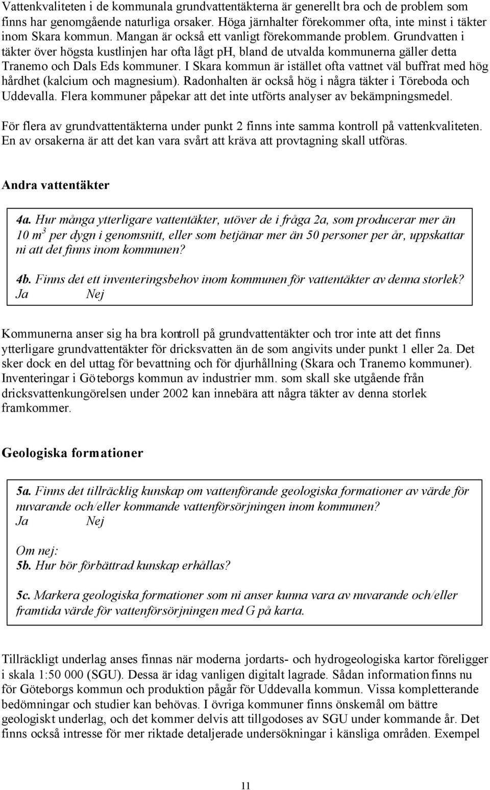 I Skara kommun är istället ofta vattnet väl buffrat med hög hårdhet (kalcium och magnesium). Radonhalten är också hög i några täkter i Töreboda och Uddevalla.