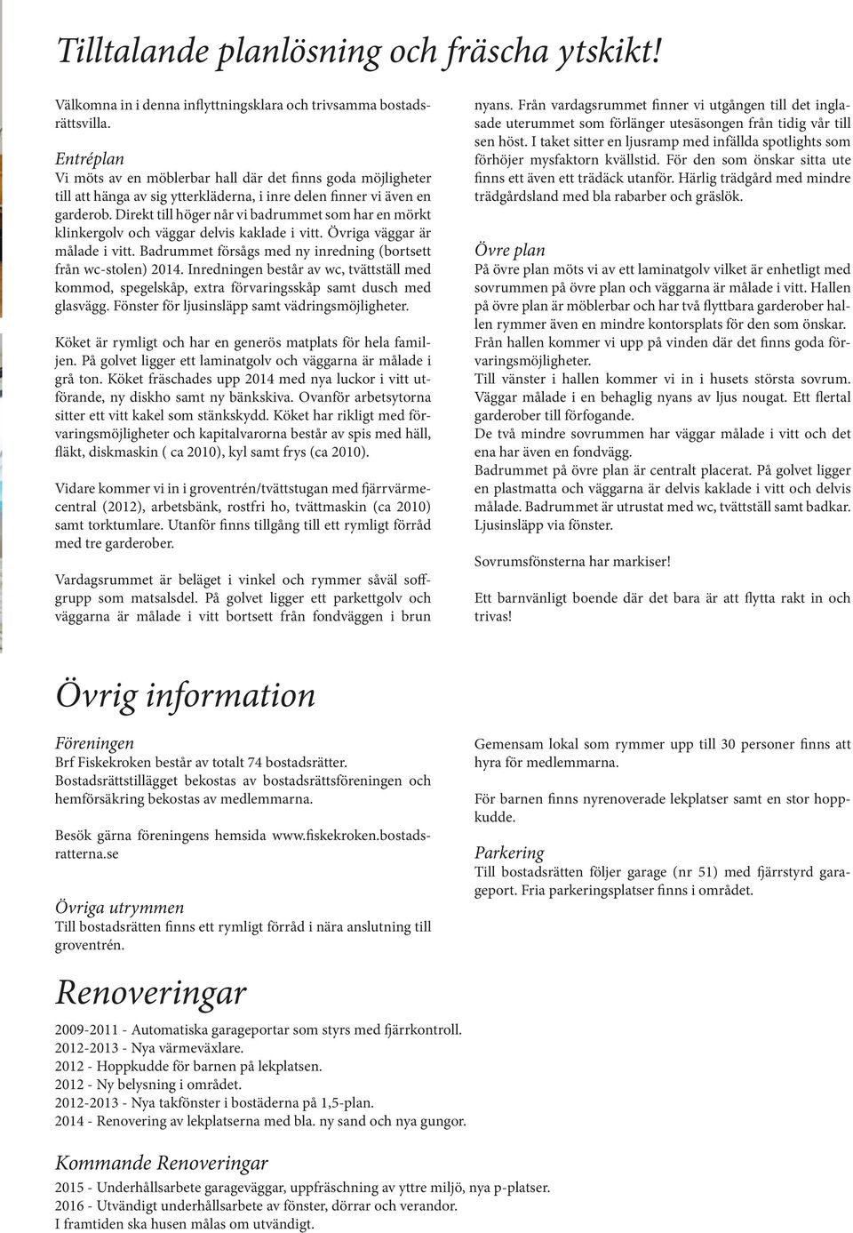 Direkt till höger når vi badrummet som har en mörkt klinkergolv och väggar delvis kaklade i vitt. Övriga väggar är målade i vitt. Badrummet försågs med ny inredning (bortsett från wc-stolen) 2014.
