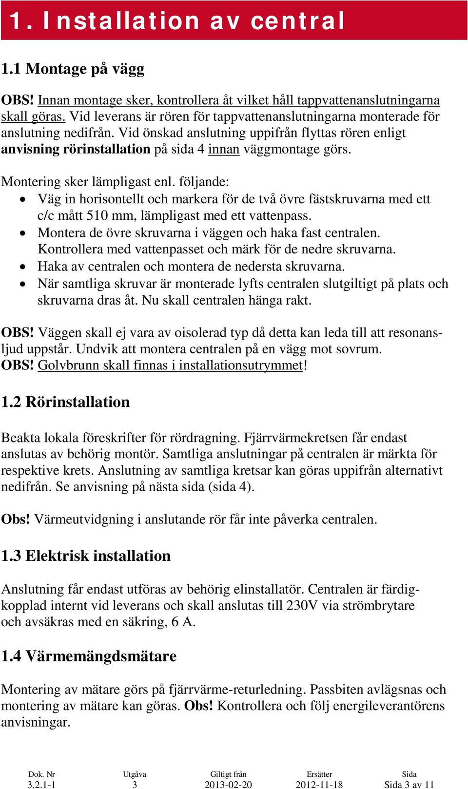 Montering sker lämpligast enl. följande: Väg in horisontellt och markera för de två övre fästskruvarna med ett c/c mått 510 mm, lämpligast med ett vattenpass.