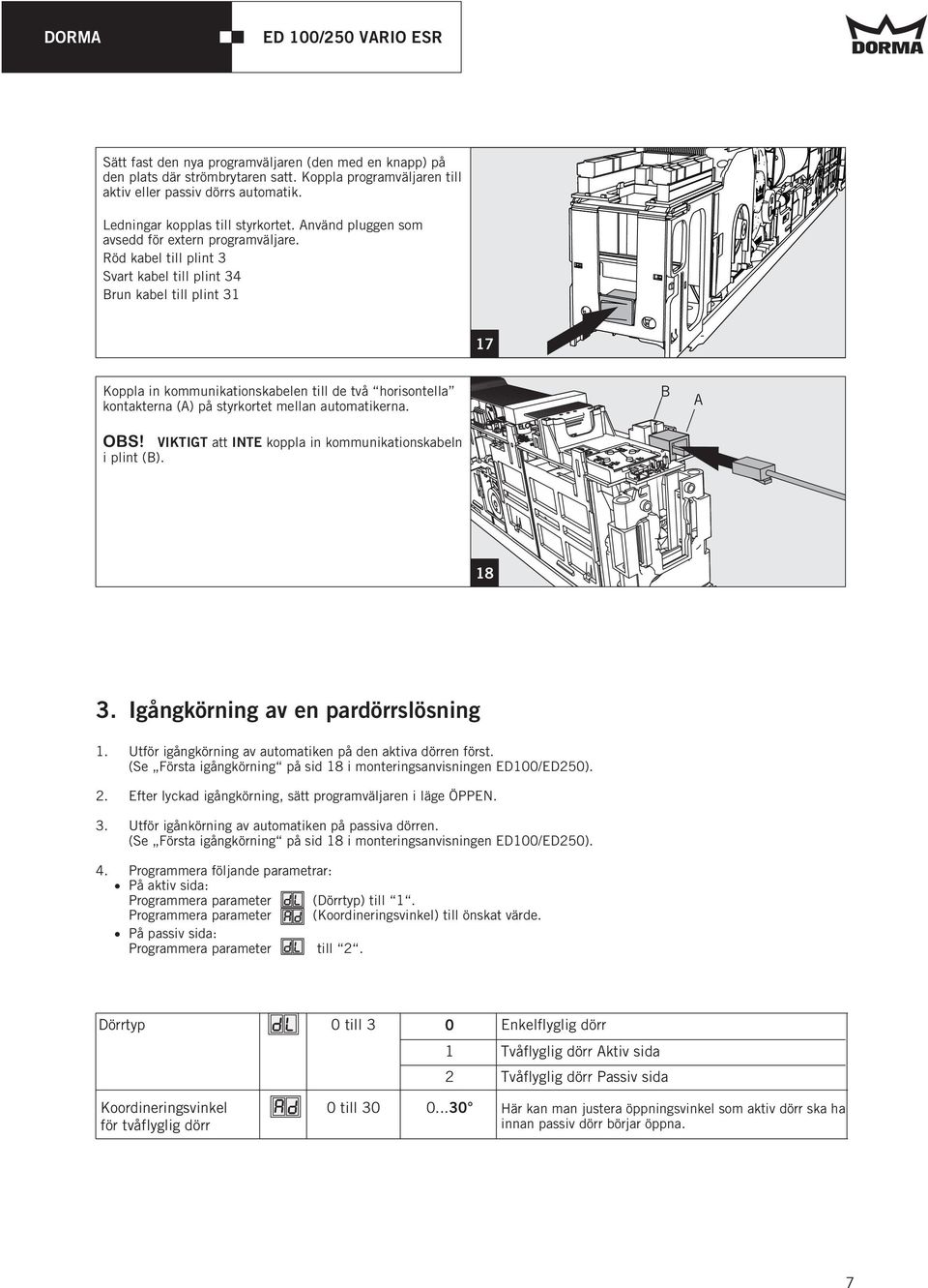 Röd kabel till plint 3 Svart kabel till plint 34 Brun kabel till plint 31 17 Koppla in kommunikationskabelen till de två horisontella kontakterna () på styrkortet mellan automatikerna. B OBS!