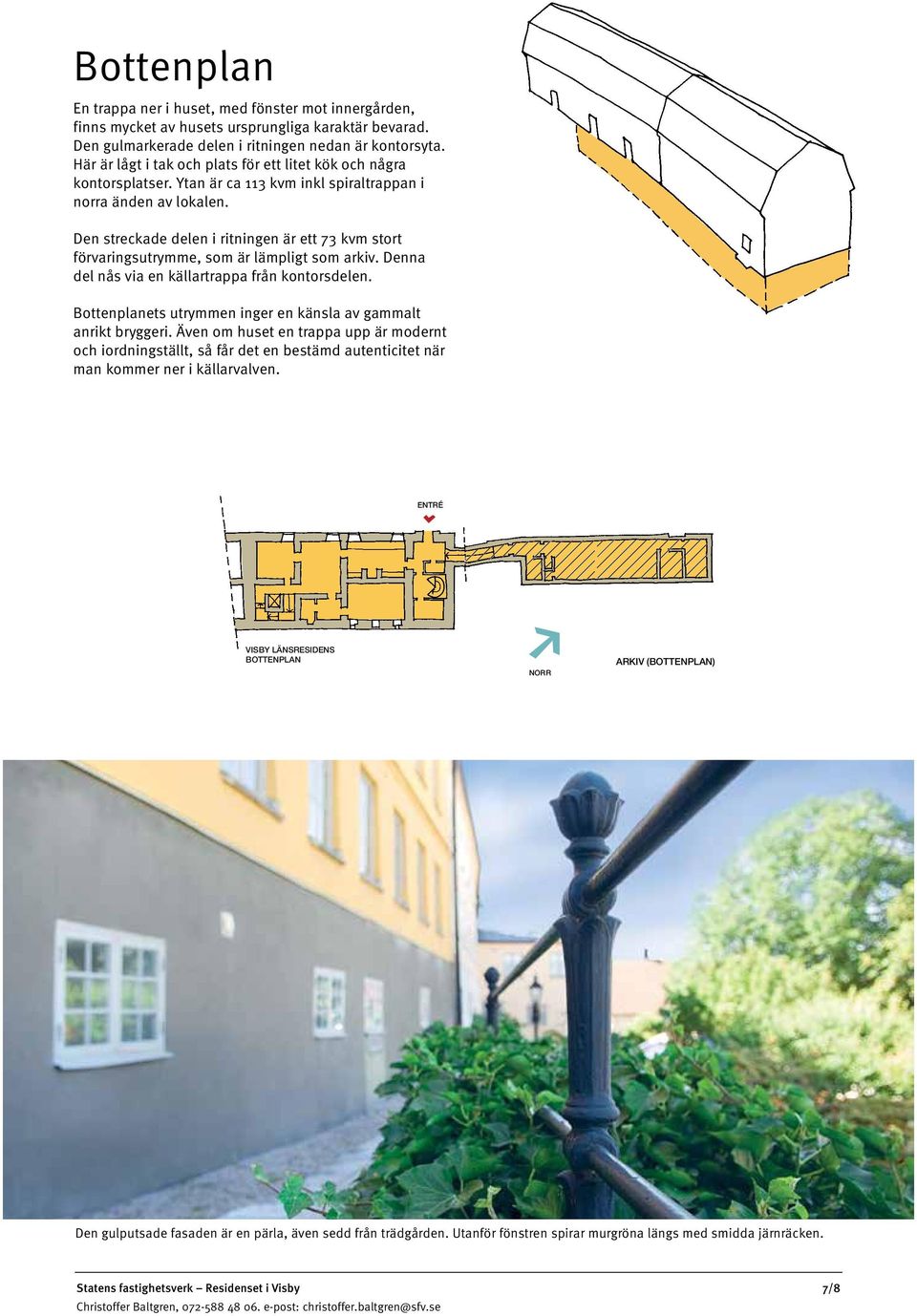 Den streckade delen i ritningen är ett 73 kvm stort förvaringsutrymme, som är lämpligt som arkiv. Denna del nås via en källartrappa från kontorsdelen.