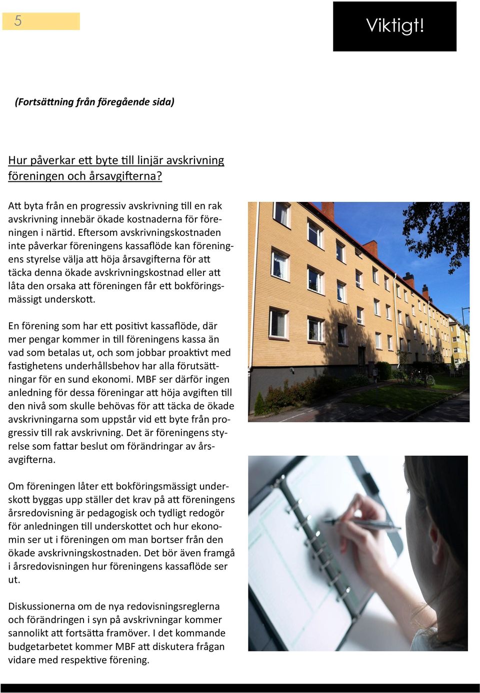 Eftersom avskrivningskostnaden inte påverkar föreningens kassaflöde kan föreningens styrelse välja att höja årsavgifterna för att täcka denna ökade avskrivningskostnad eller att låta den orsaka att