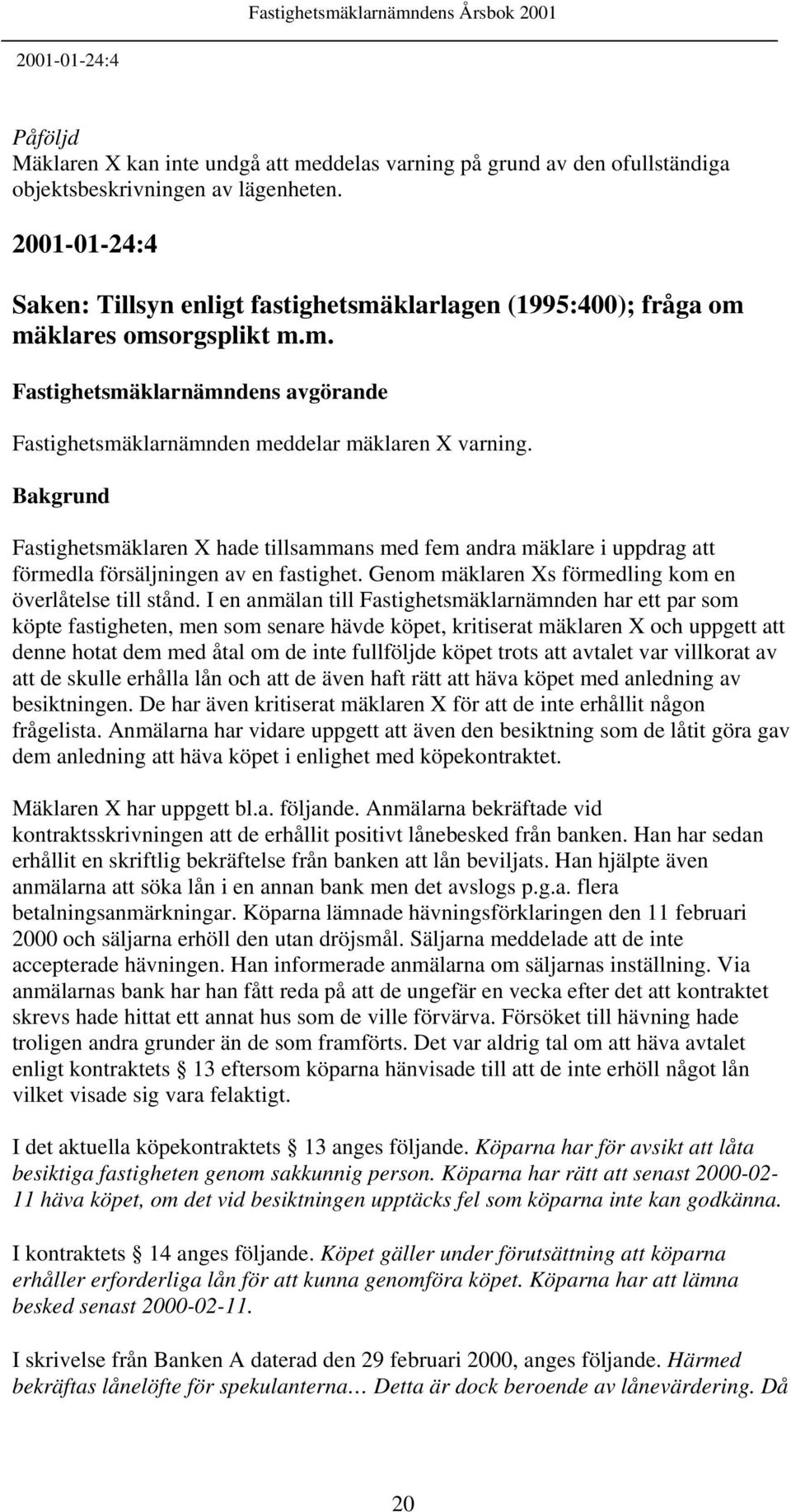 Fastighetsmäklaren X hade tillsammans med fem andra mäklare i uppdrag att förmedla försäljningen av en fastighet. Genom mäklaren Xs förmedling kom en överlåtelse till stånd.