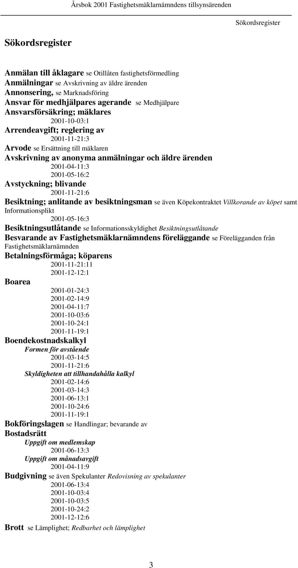 anonyma anmälningar och äldre ärenden 2001-04-11:3 2001-05-16:2 Avstyckning; blivande 2001-11-21:6 Besiktning; anlitande av besiktningsman se även Köpekontraktet Villkorande av köpet samt