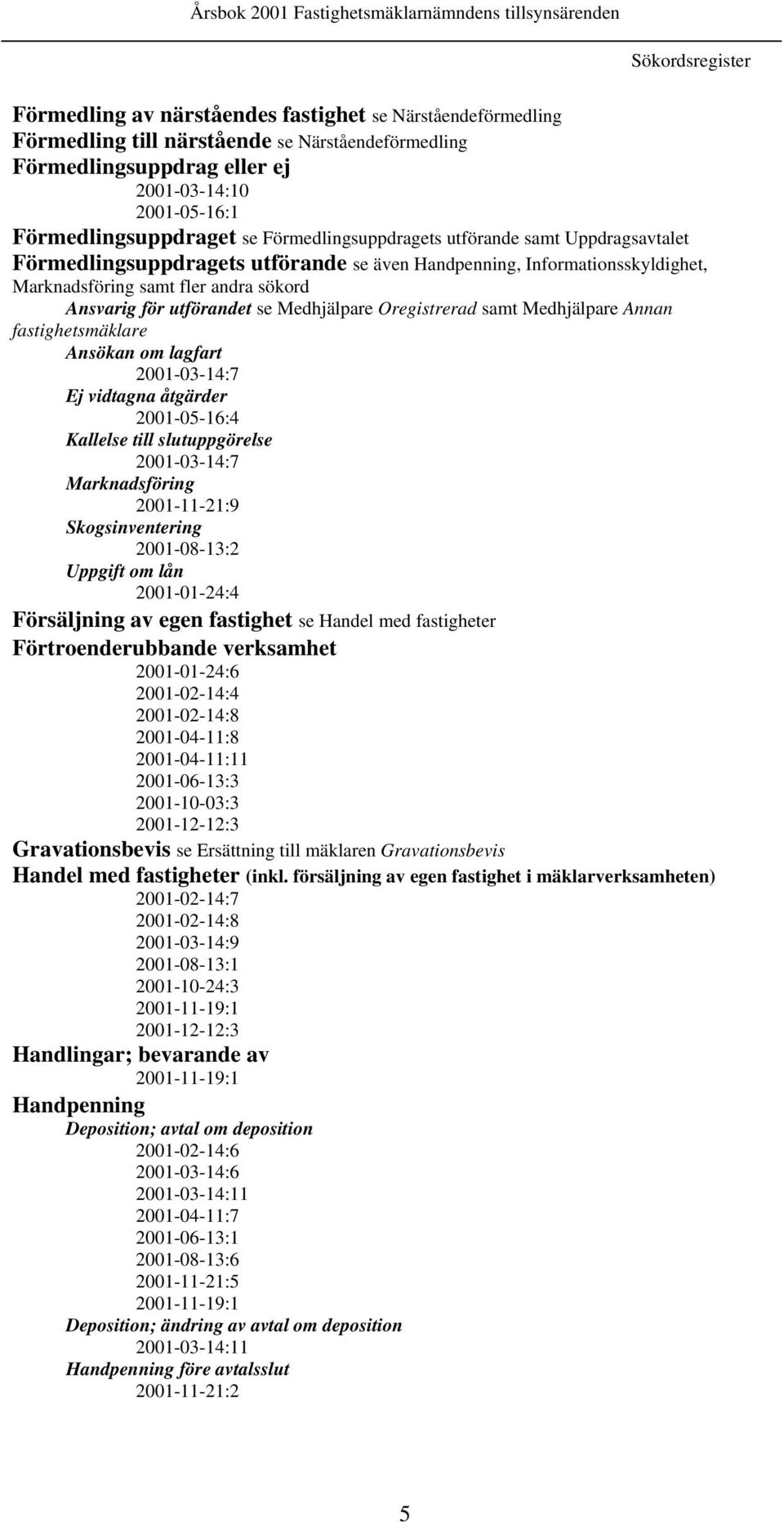 Marknadsföring samt fler andra sökord Ansvarig för utförandet se Medhjälpare Oregistrerad samt Medhjälpare Annan fastighetsmäklare Ansökan om lagfart 2001-03-14:7 Ej vidtagna åtgärder 2001-05-16:4
