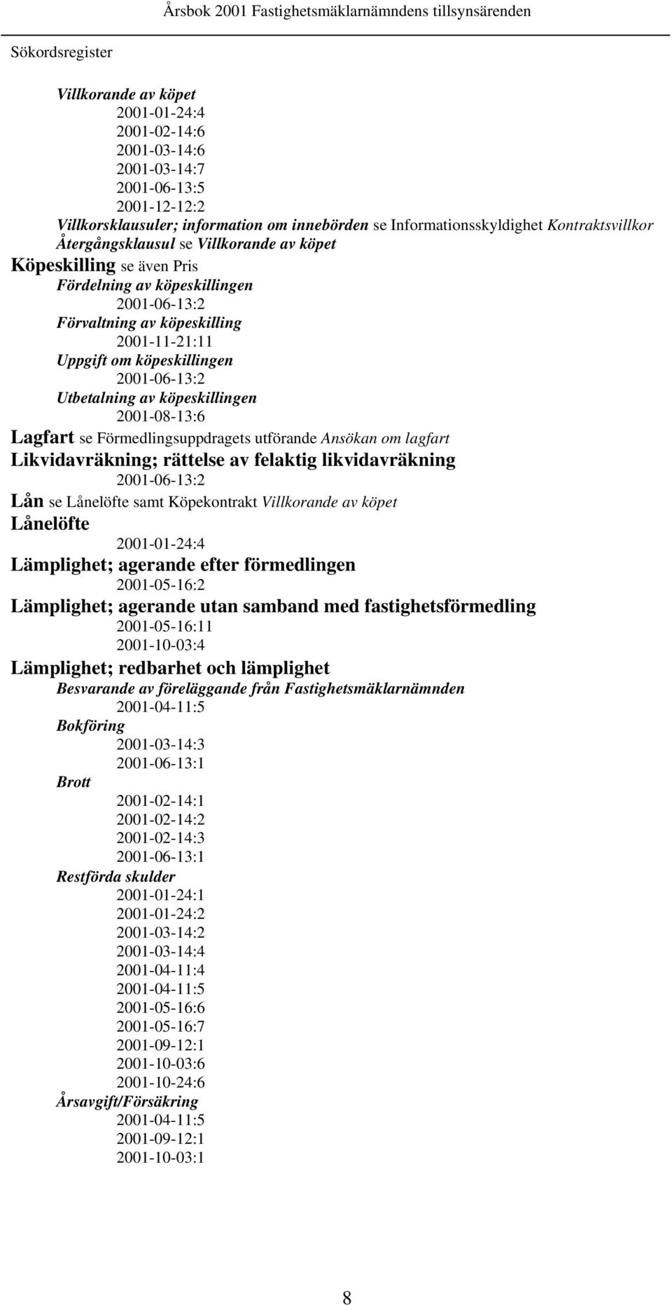 2001-11-21:11 Uppgift om köpeskillingen 2001-06-13:2 Utbetalning av köpeskillingen 2001-08-13:6 Lagfart se Förmedlingsuppdragets utförande Ansökan om lagfart Likvidavräkning; rättelse av felaktig