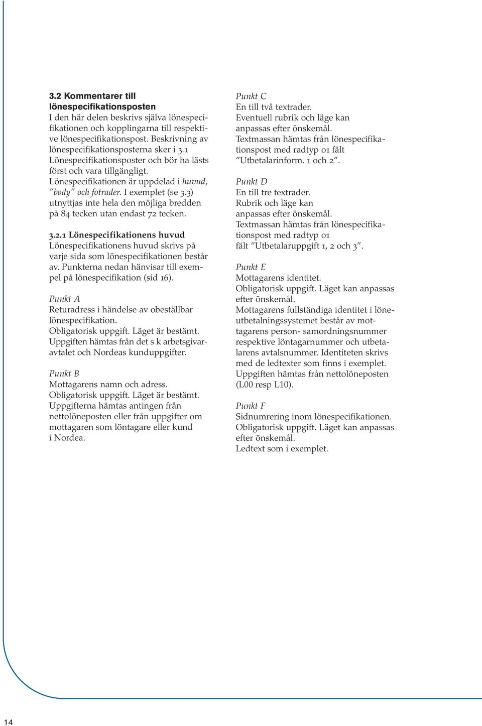 I exemplet (se 3.3) utnyttjas inte hela den möjliga bredden på 84 tecken utan endast 72 tecken. 3.2.1 Lönespecifikationens huvud Lönespecifikationens huvud skrivs på varje sida som lönespecifikationen består av.