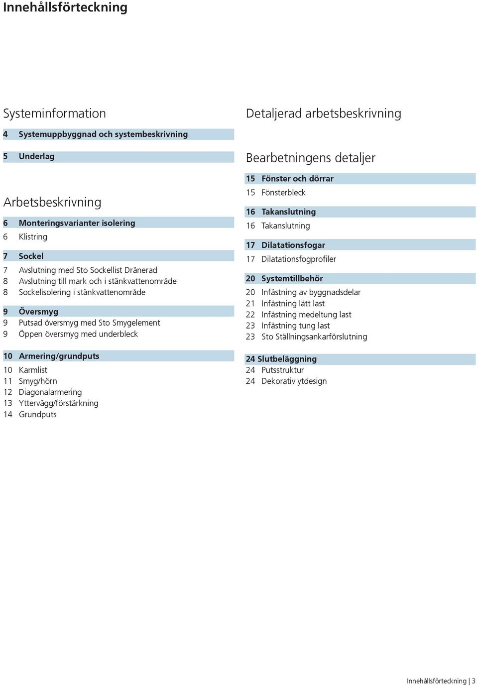 underbleck 0 Armering/grundputs 0 Karmlist Smyg/hörn Diagonalarmering Yttervägg/förstärkning 4 Grundputs Bearbetningens detaljer 5 Fönster och dörrar 5 Fönsterbleck 6 Takanslutning 6 Takanslutning 7