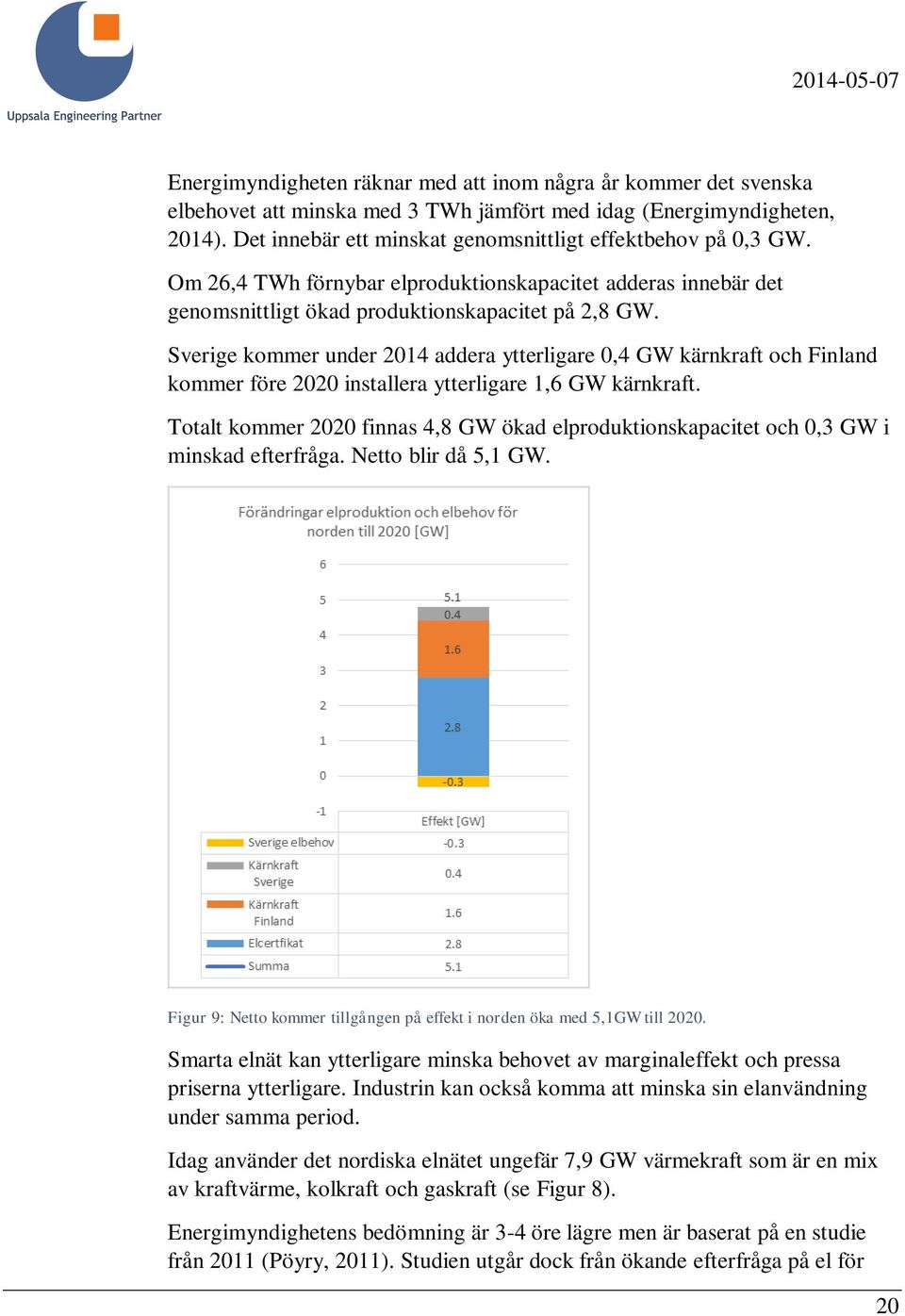Sverige kommer under 2014 addera ytterligare 0,4 GW kärnkraft och Finland kommer före 2020 installera ytterligare 1,6 GW kärnkraft.