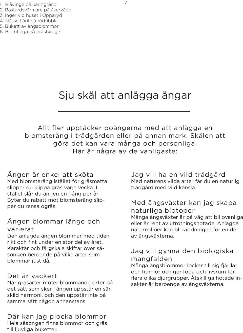 Här är några av de vanligaste: Ängen är enkel att sköta Med blomsteräng istället för gräsmatta slipper du klippa gräs varje vecka.