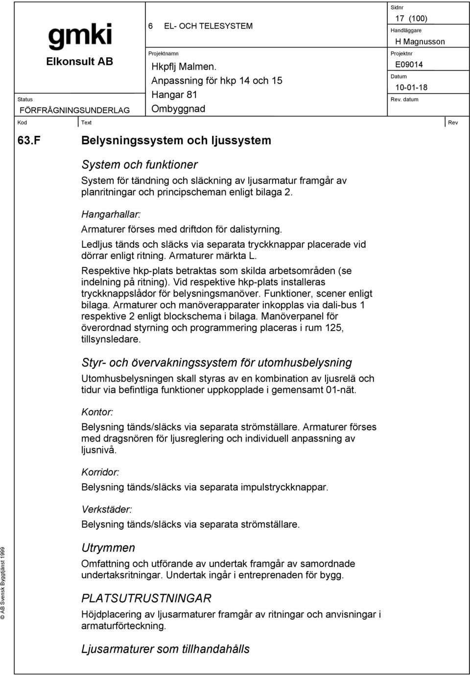 Respektive hkp-plats betraktas som skilda arbetsområden (se indelning på ritning). Vid respektive hkp-plats installeras tryckknappslådor för belysningsmanöver. Funktioner, scener enligt bilaga.
