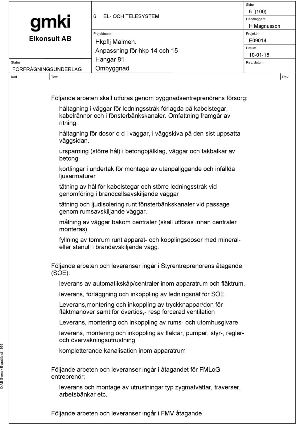 kortlingar i undertak för montage av utanpåliggande och infällda ljusarmaturer tätning av hål för kabelstegar och större ledningsstråk vid genomföring i brandcellsavskiljande väggar tätning och