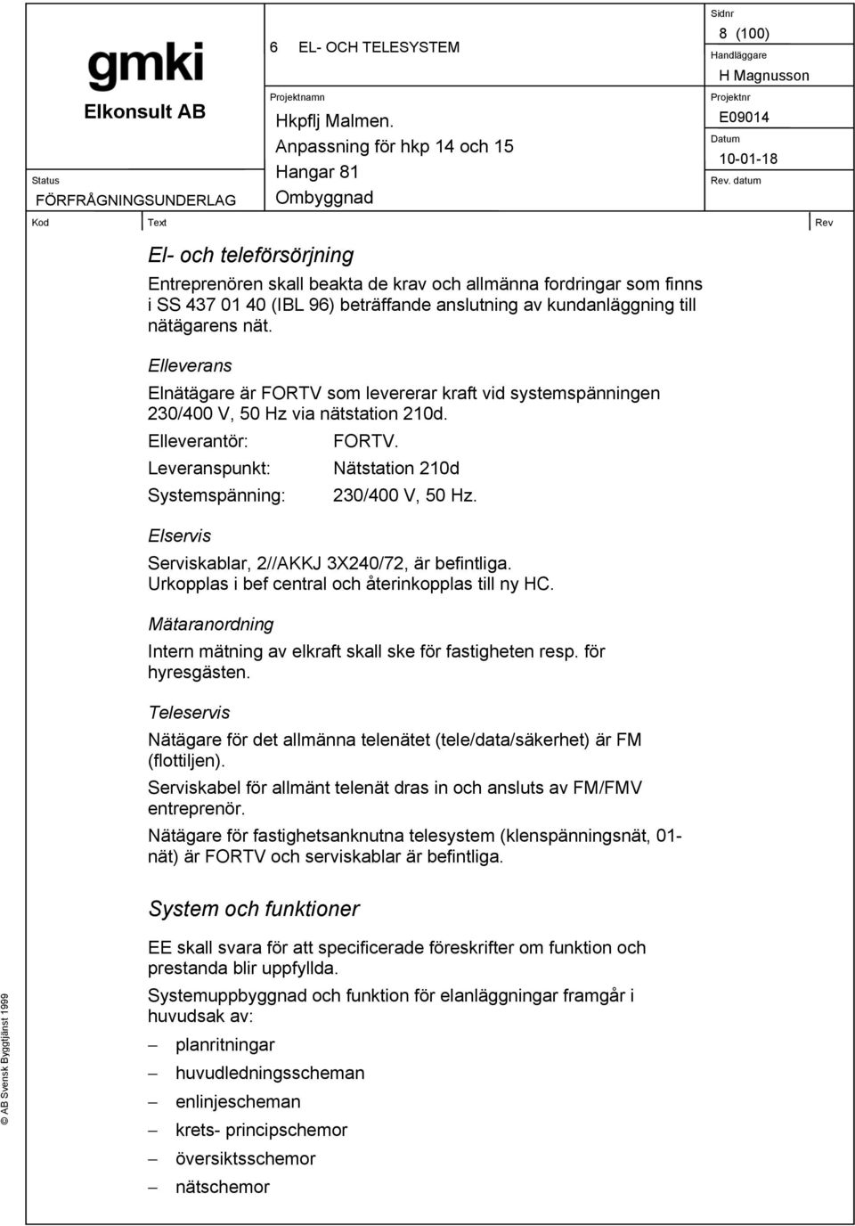 Elservis Serviskablar, 2//AKKJ 3X240/72, är befintliga. Urkopplas i bef central och återinkopplas till ny HC. Mätaranordning Intern mätning av elkraft skall ske för fastigheten resp. för hyresgästen.