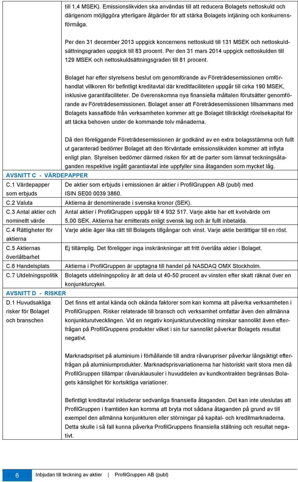 Per den 31 mars 2014 uppgick nettoskulden till 129 MSEK och nettoskuldsättningsgraden till 81 procent.