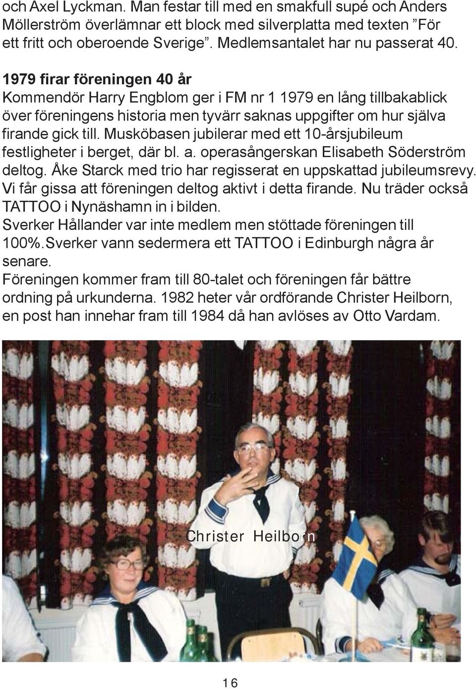 Musköbasen jubilerar med ett 10-årsjubileum festligheter i berget, där bl. a. operasångerskan Elisabeth Söderström deltog. Åke Starck med trio har regisserat en uppskattad jubileumsrevy.