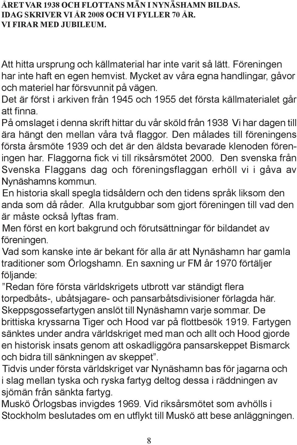 På omslaget i denna skrift hittar du vår sköld från 1938 Vi har dagen till ära hängt den mellan våra två flaggor.