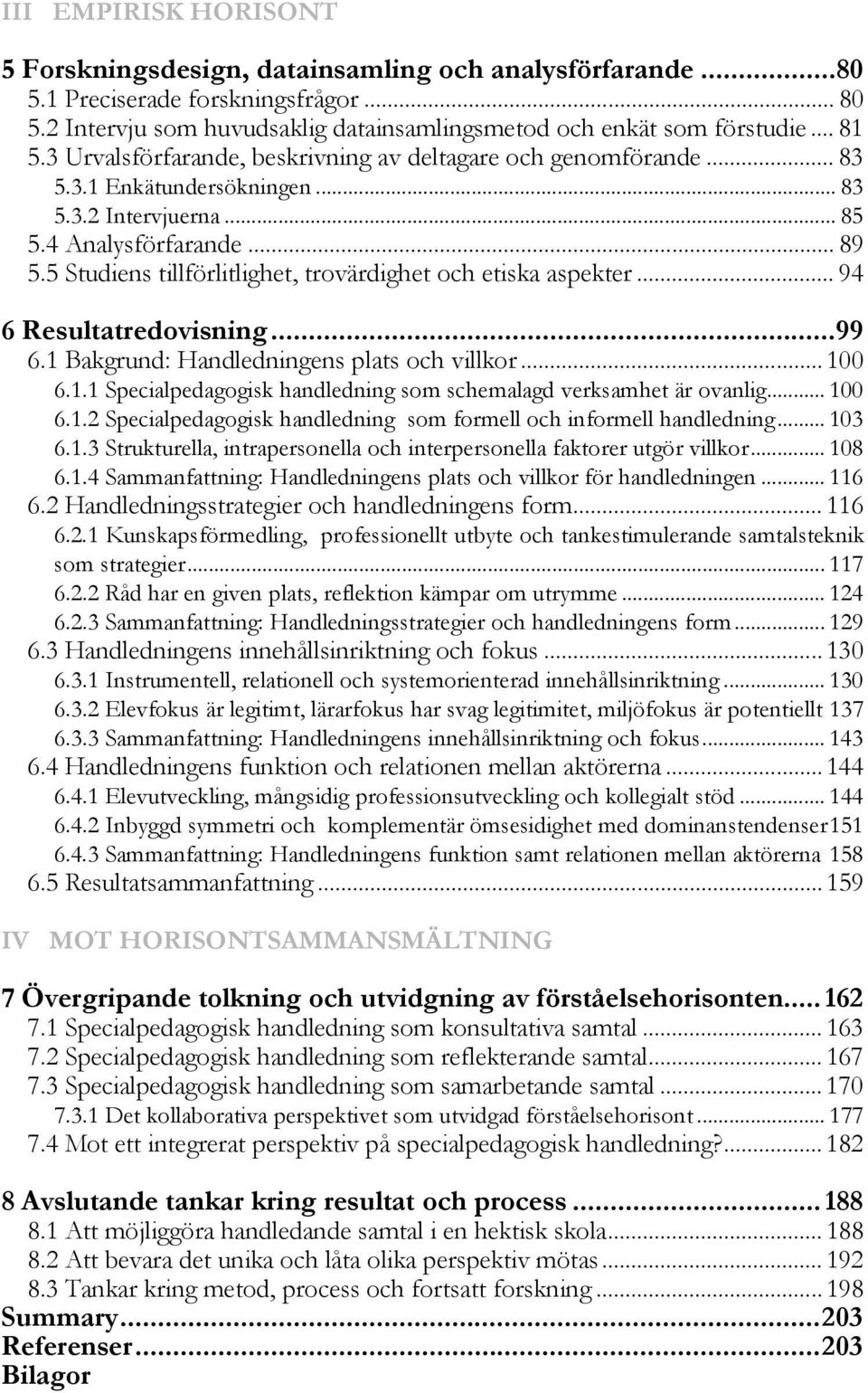 5 Studiens tillförlitlighet, trovärdighet och etiska aspekter... 94 6 Resultatredovisning...99 6.1 Bakgrund: Handledningens plats och villkor... 100 6.1.1 Specialpedagogisk handledning som schemalagd verksamhet är ovanlig.