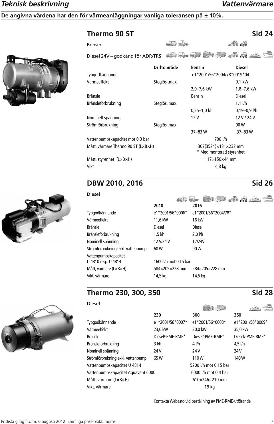 9,1 kw 2,0 7,6 kw 1,8 7,6 kw Bränsle Bensin Diesel Bränsleförbrukning Steglös, max. 1,1 l/h 0,25 1,0 l/h 0,19 0,9 l/h Nominell spänning 12 V 12 V / 24 V Strömförbrukning Steglös, max.
