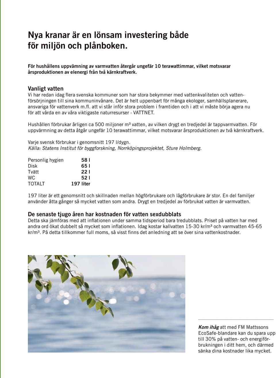 Vanligt vatten Vi har redan idag flera svenska kommuner som har stora bekymmer med vattenkvaliteten och vattenförsörjningen till sina kommuninvånare.