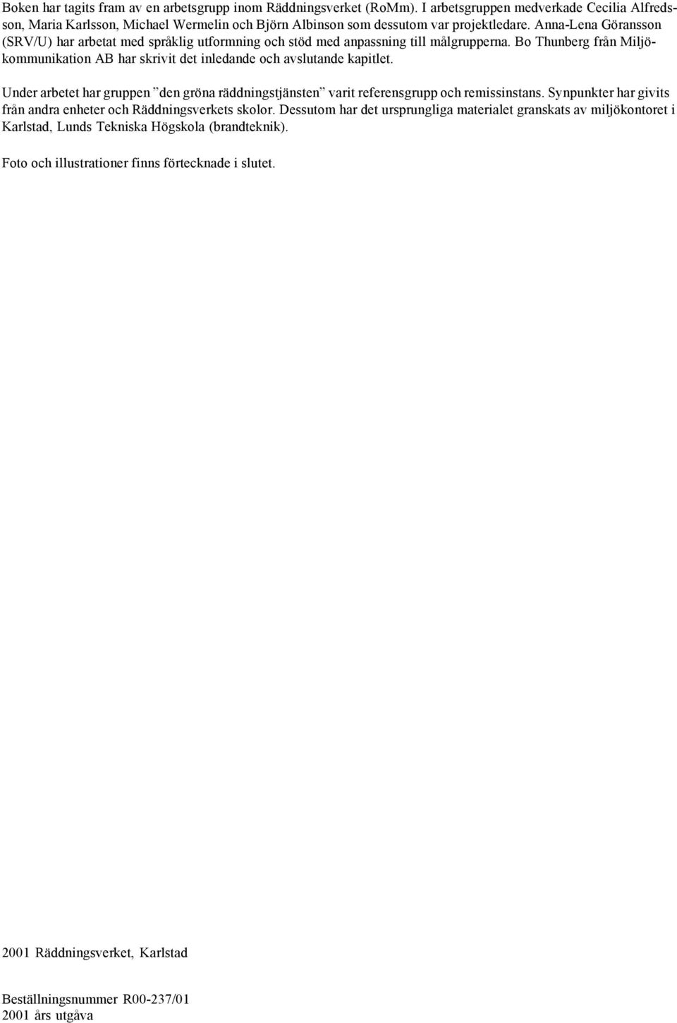 Under arbetet har gruppen den gröna räddningstjänsten varit referensgrupp och remissinstans. Synpunkter har givits från andra enheter och Räddningsverkets skoor.