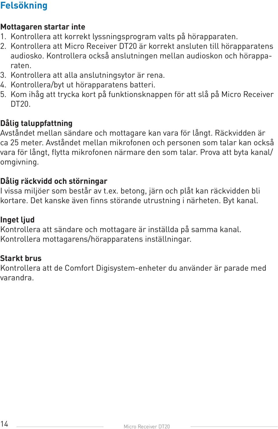 Kom ihåg att trycka kort på funktionsknappen för att slå på Micro Receiver DT20. Dålig taluppfattning Avståndet mellan sändare och mottagare kan vara för långt. Räckvidden är ca 25 meter.