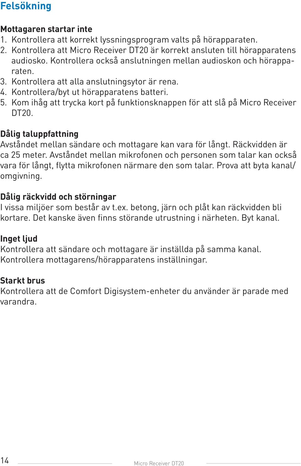 Kom ihåg att trycka kort på funktionsknappen för att slå på Micro Receiver DT20. Dålig taluppfattning Avståndet mellan sändare och mottagare kan vara för långt. Räckvidden är ca 25 meter.