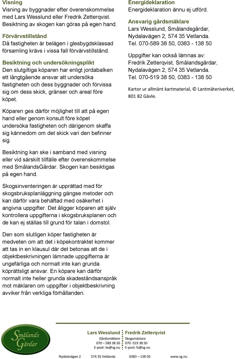Besiktning och undersökningsplikt Den slutgiltiga köparen har enligt jordabalken ett långtgående ansvar att undersöka fastigheten och dess byggnader och förvissa sig om dess skick, gränser och areal