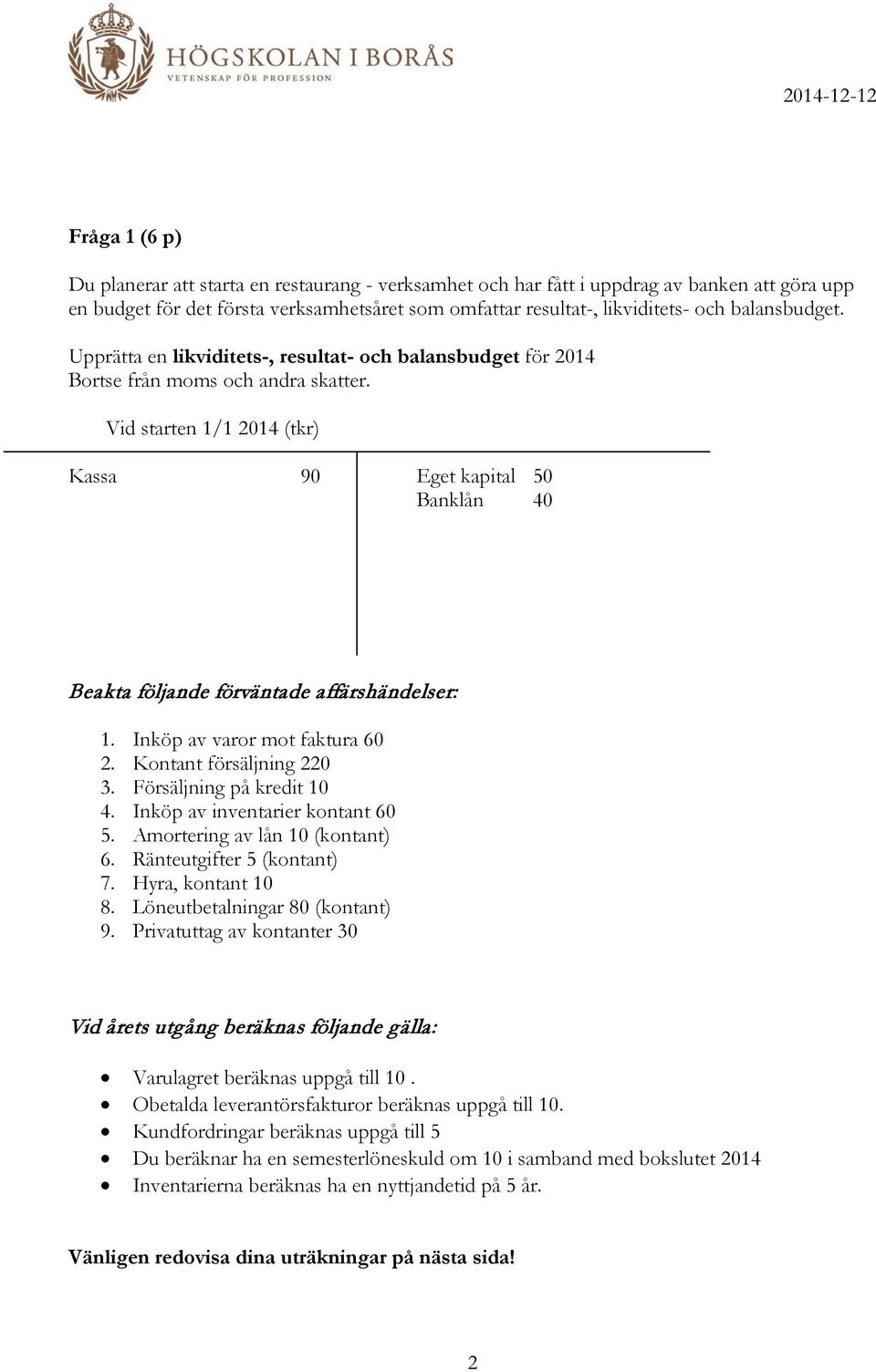 Vid starten 1/1 2014 (tkr) Kassa 90 Eget kapital 50 Banklån 40 Beakta följande förväntade affärshändelser: 1. Inköp av varor mot faktura 60 2. Kontant försäljning 220 3. Försäljning på kredit 10 4.