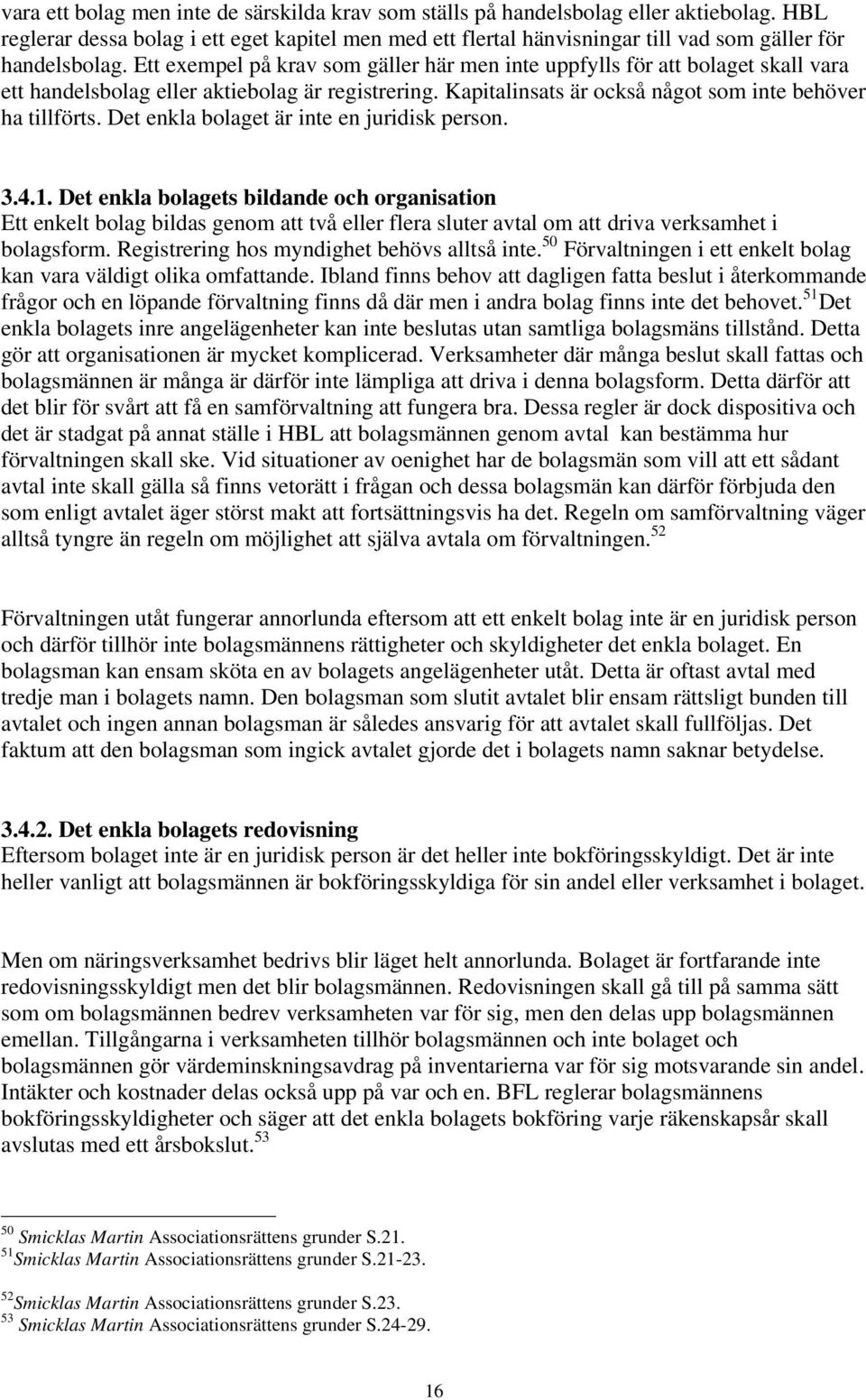 Ett exempel på krav som gäller här men inte uppfylls för att bolaget skall vara ett handelsbolag eller aktiebolag är registrering. Kapitalinsats är också något som inte behöver ha tillförts.