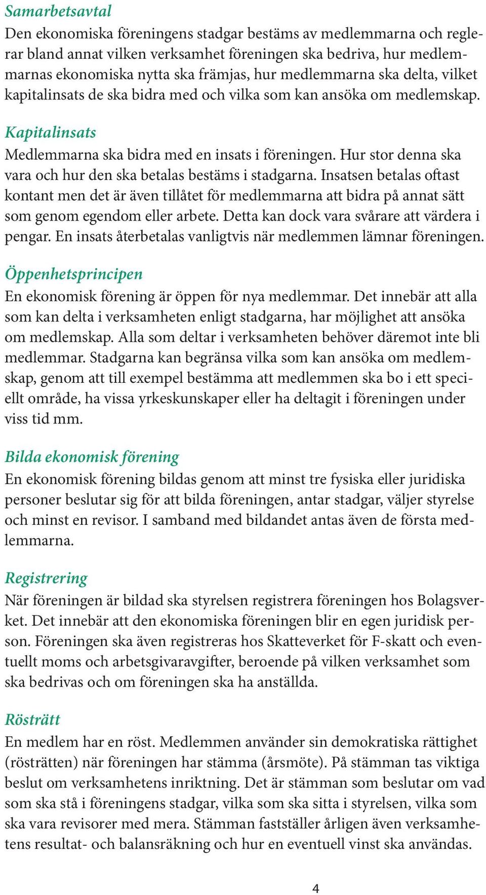 Hur stor denna ska vara och hur den ska betalas bestäms i stadgarna. Insatsen betalas oftast kontant men det är även tillåtet för medlemmarna att bidra på annat sätt som genom egendom eller arbete.