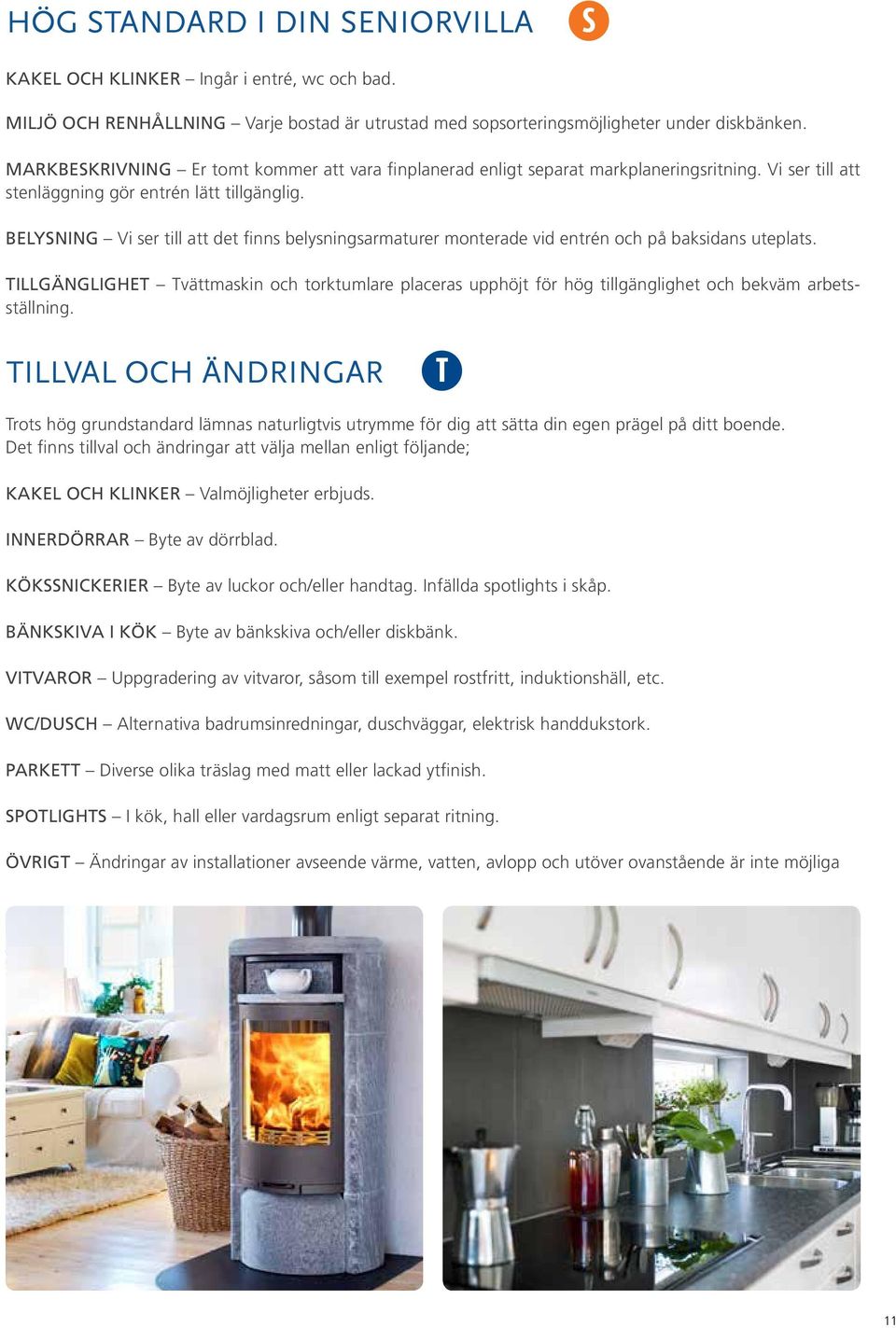 Belysning Vi ser till att det finns belysningsarmaturer monterade vid entrén och på baksidans uteplats.