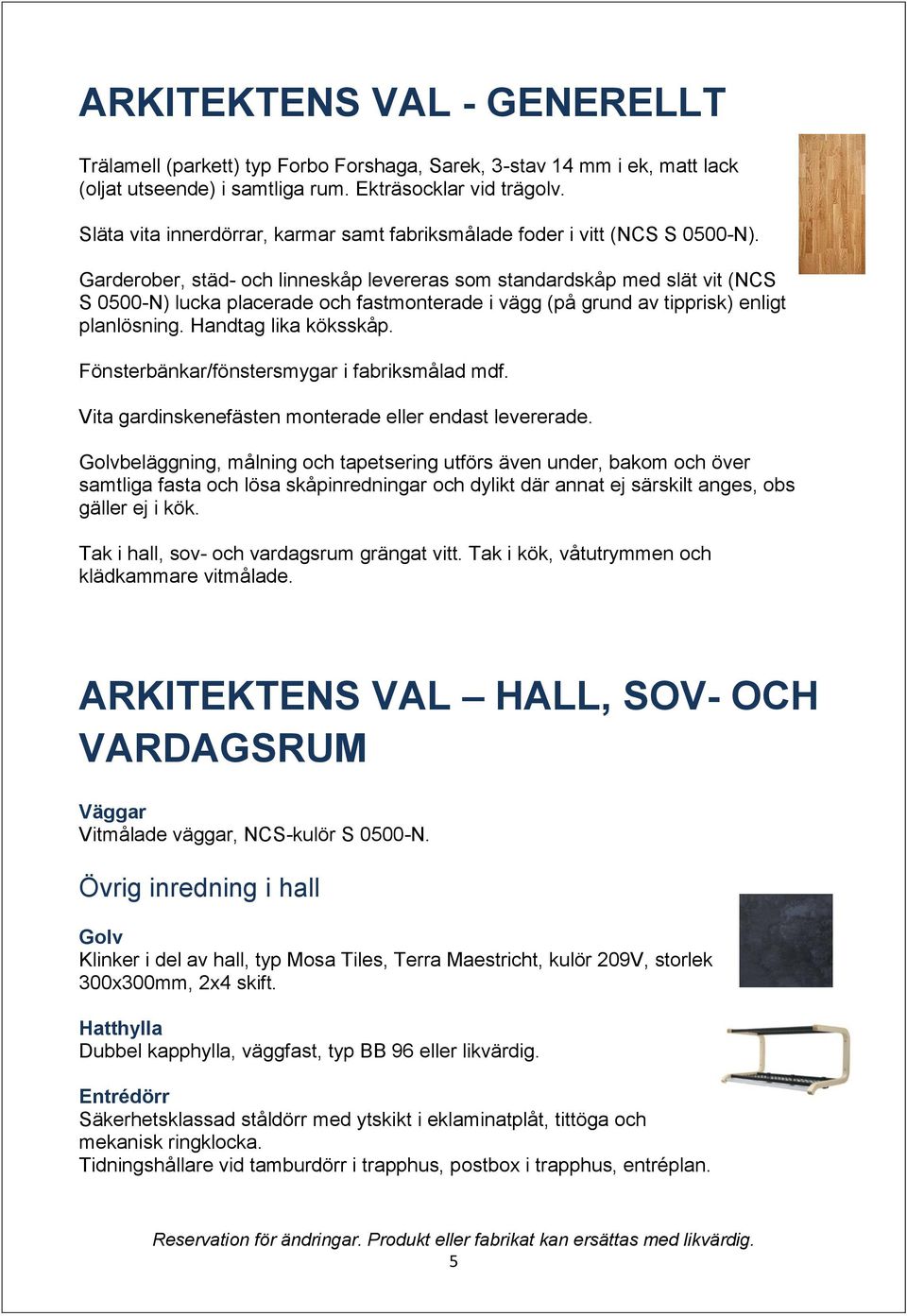 Garderober, städ- och linneskåp levereras som standardskåp med slät vit (NCS S 0500-N) lucka placerade och fastmonterade i vägg (på grund av tipprisk) enligt planlösning. Handtag lika köksskåp.