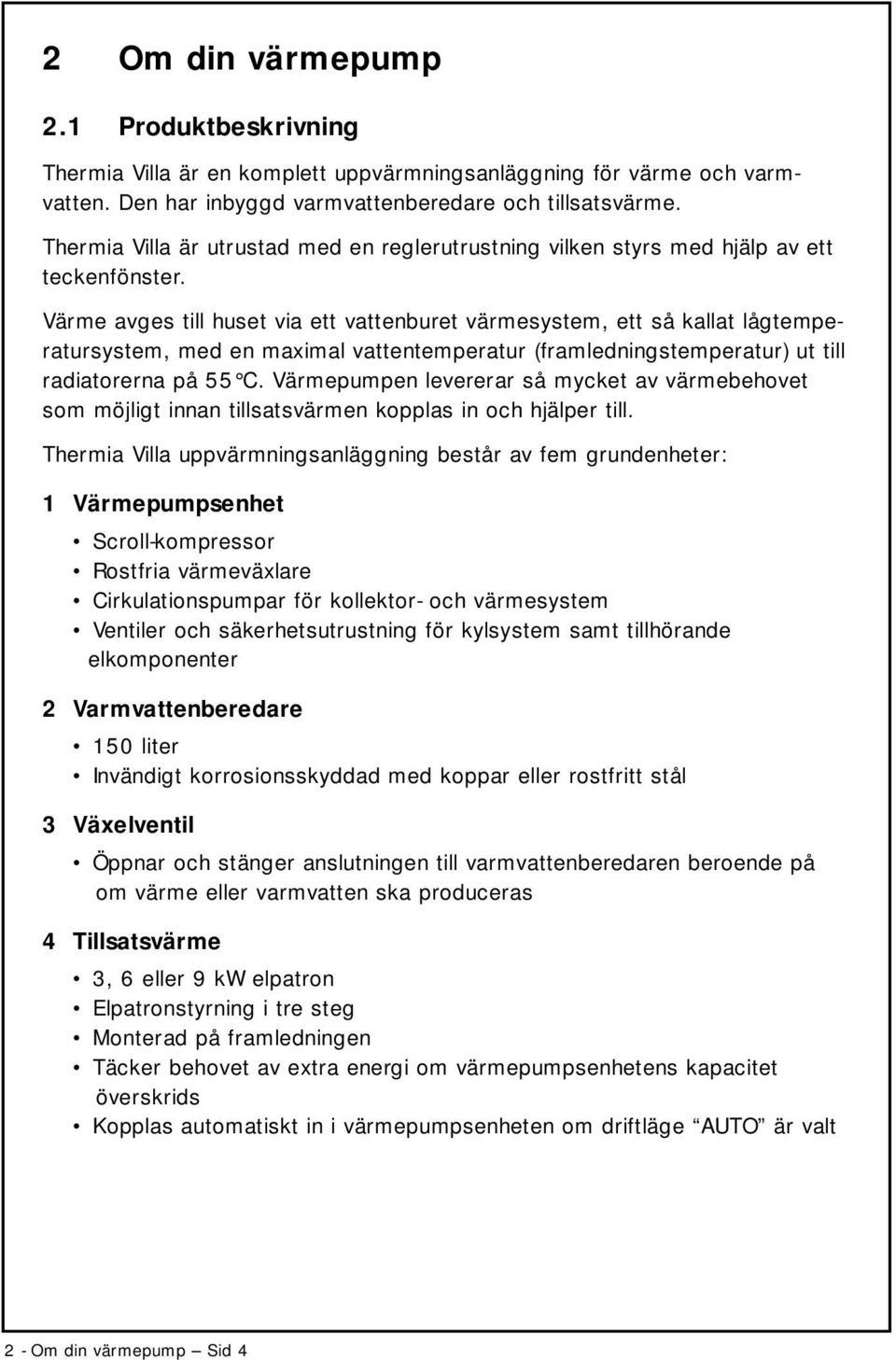 Värme avges till huset via ett vattenburet värmesystem, ett så kallat lågtemperatursystem, med en maximal vattentemperatur (framledningstemperatur) ut till radiatorerna på 55 C.