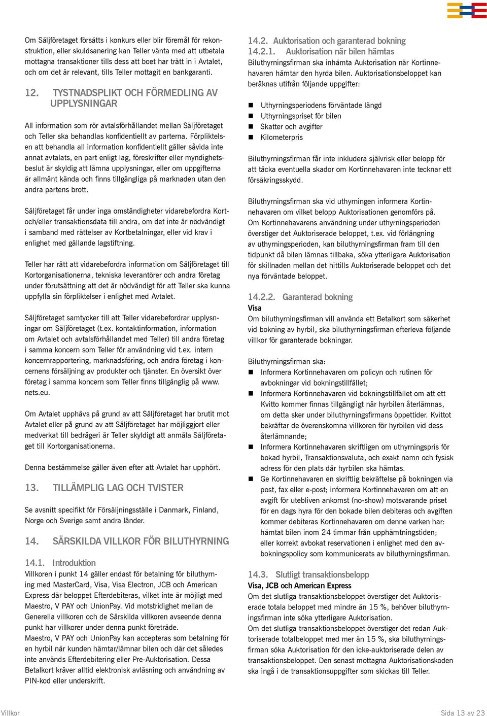 TYSTNADSPLIKT OCH FÖRMEDLING AV UPPLYSNINGAR All information som rör avtalsförhållandet mellan Säljföretaget och Teller ska behandlas konfidentiellt av parterna.