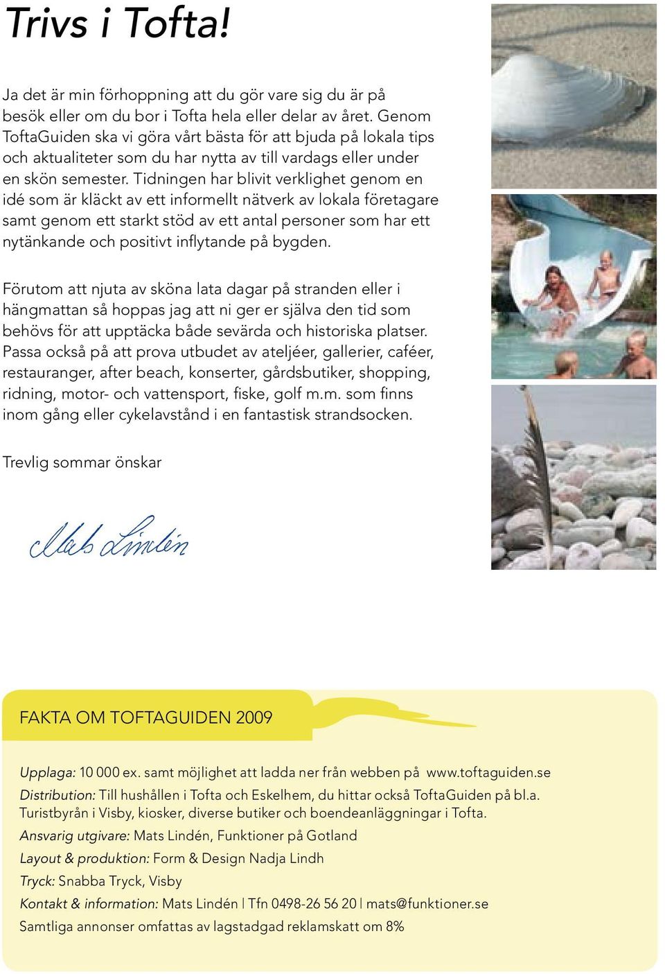 Tidningen har blivit verklighet genom en idé som är kläckt av ett informellt nätverk av lokala företagare samt genom ett starkt stöd av ett antal personer som har ett nytänkande och positivt