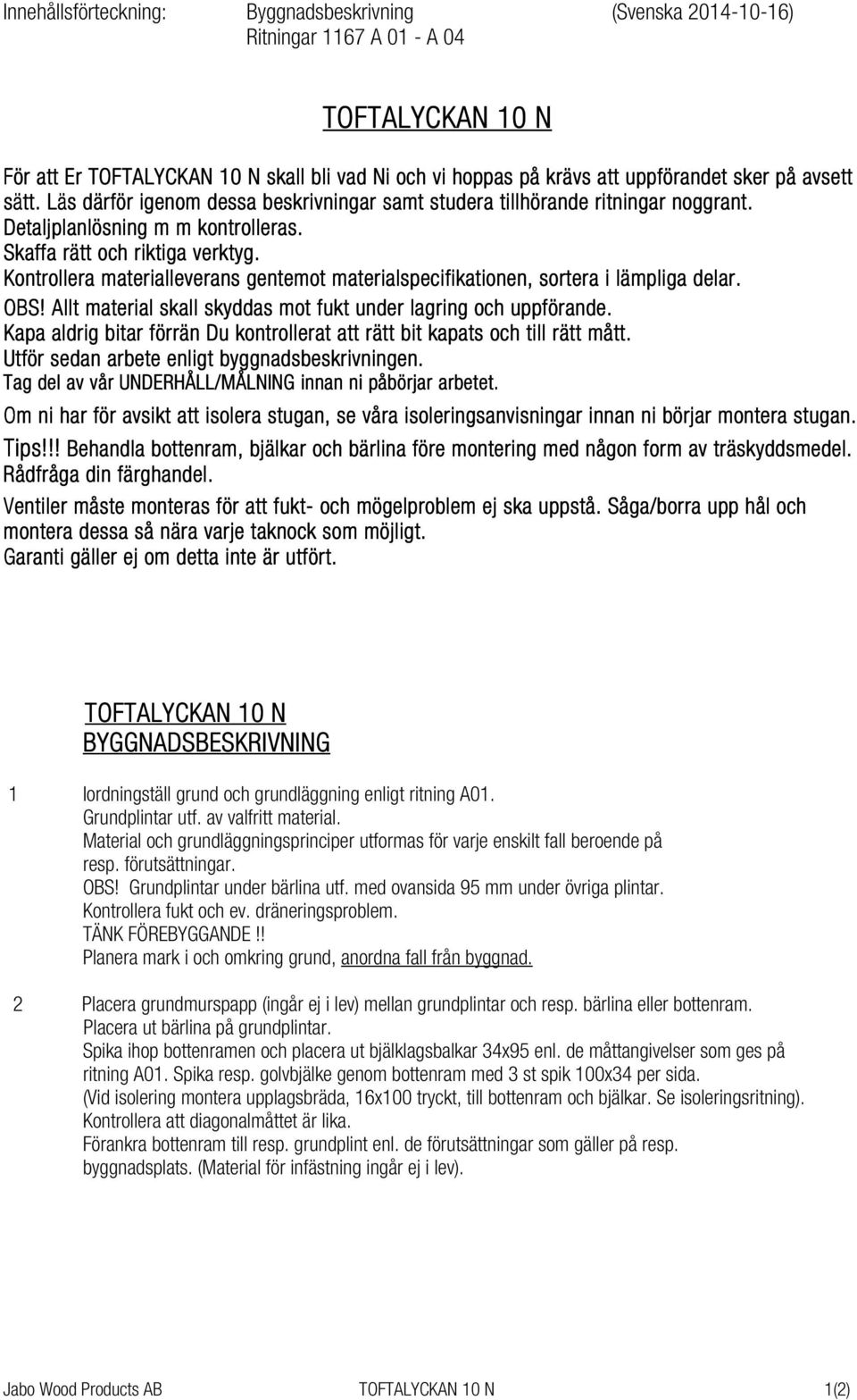 Kontrollera materialleverans gentemot materialspecifikationen, sortera i lämpliga delar. OBS! Allt material skall skyddas mot fukt under lagring och uppförande.