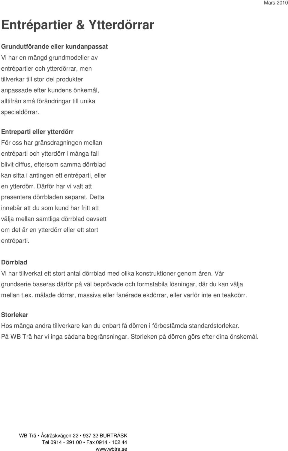 Entreparti eller ytterdörr För oss har gränsdragningen mellan entréparti och ytterdörr i många fall blivit diffus, eftersom samma dörrblad kan sitta i antingen ett entréparti, eller en ytterdörr.