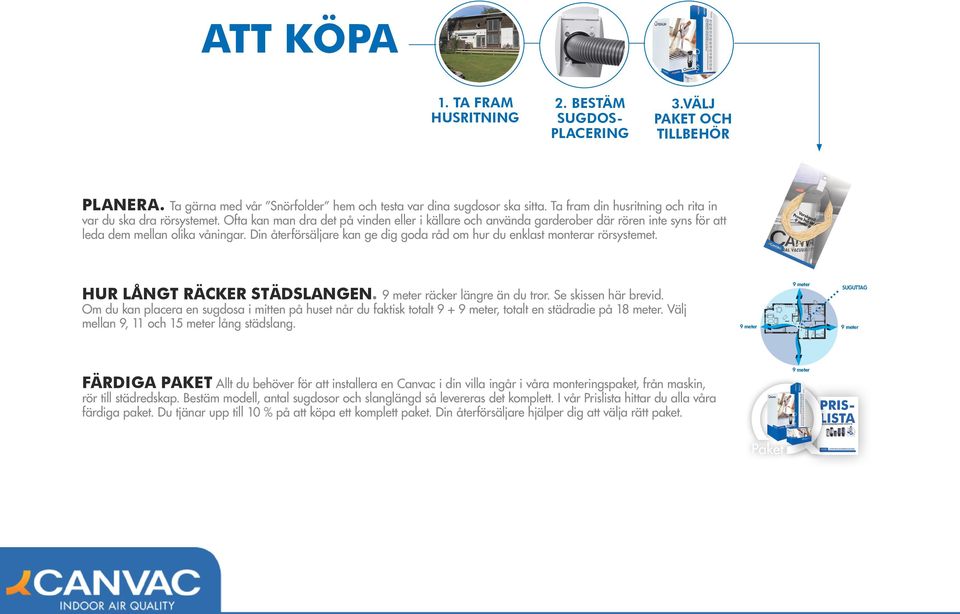 Din återförsäljare kan ge dig goda råd om hur du enklast monterar rörsystemet. HUR LÅNGT RÄCKER STÄDSLANGEN. 9 meter räcker längre än du tror. Se skissen här brevid.