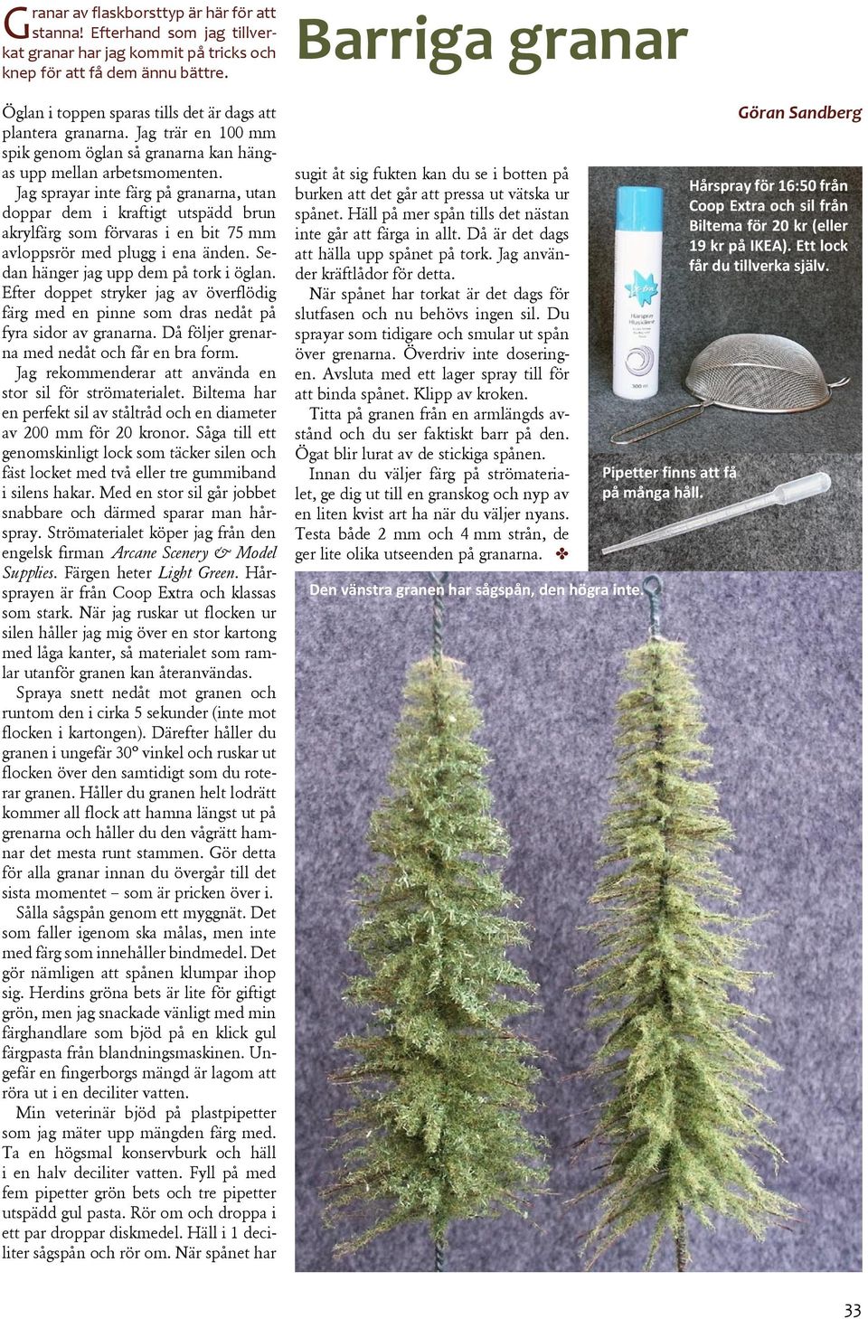 Jag sprayar inte färg på granarna, utan doppar dem i kraftigt utspädd brun akrylfärg som förvaras i en bit 75 mm avloppsrör med plugg i ena änden. Sedan hänger jag upp dem på tork i öglan.