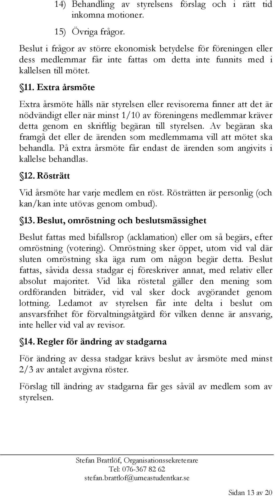 Extra årsmöte Extra årsmöte hålls när styrelsen eller revisorerna finner att det är nödvändigt eller när minst 1/10 av föreningens medlemmar kräver detta genom en skriftlig begäran till styrelsen.