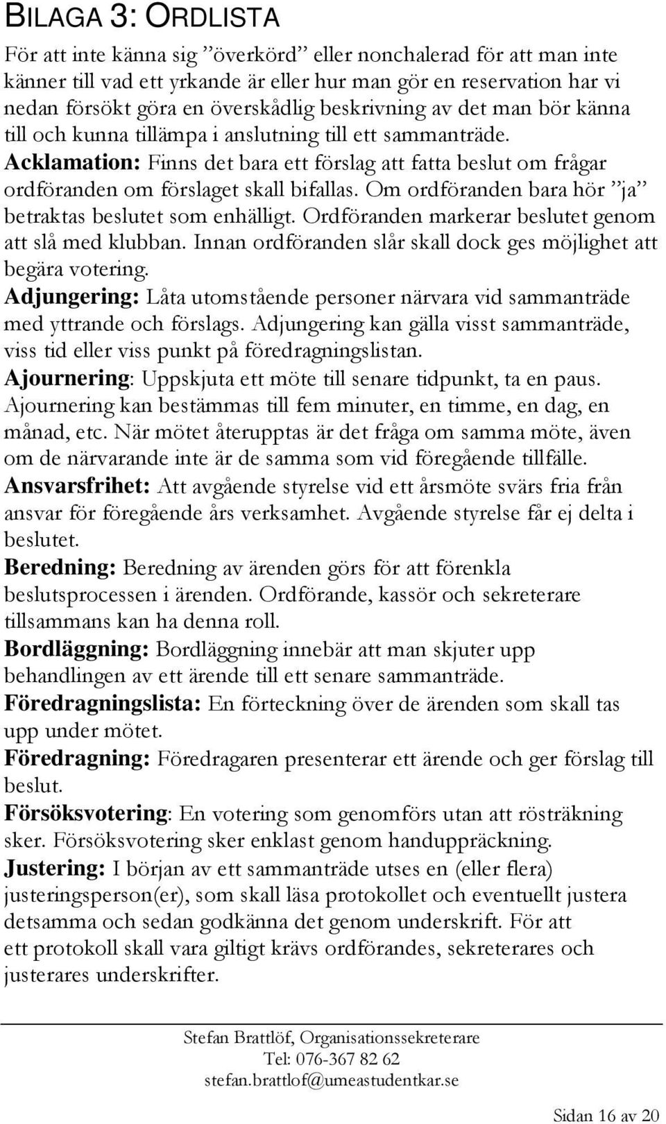 Om ordföranden bara hör ja betraktas beslutet som enhälligt. Ordföranden markerar beslutet genom att slå med klubban. Innan ordföranden slår skall dock ges möjlighet att begära votering.