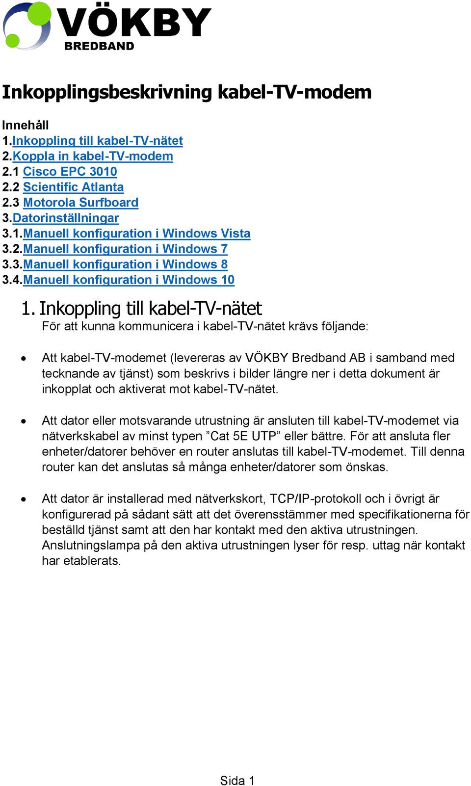 Inkoppling till kabel-tv-nätet För att kunna kommunicera i kabel-tv-nätet krävs följande: Att kabel-tv-modemet (levereras av VÖKBY Bredband AB i samband med tecknande av tjänst) som beskrivs i bilder