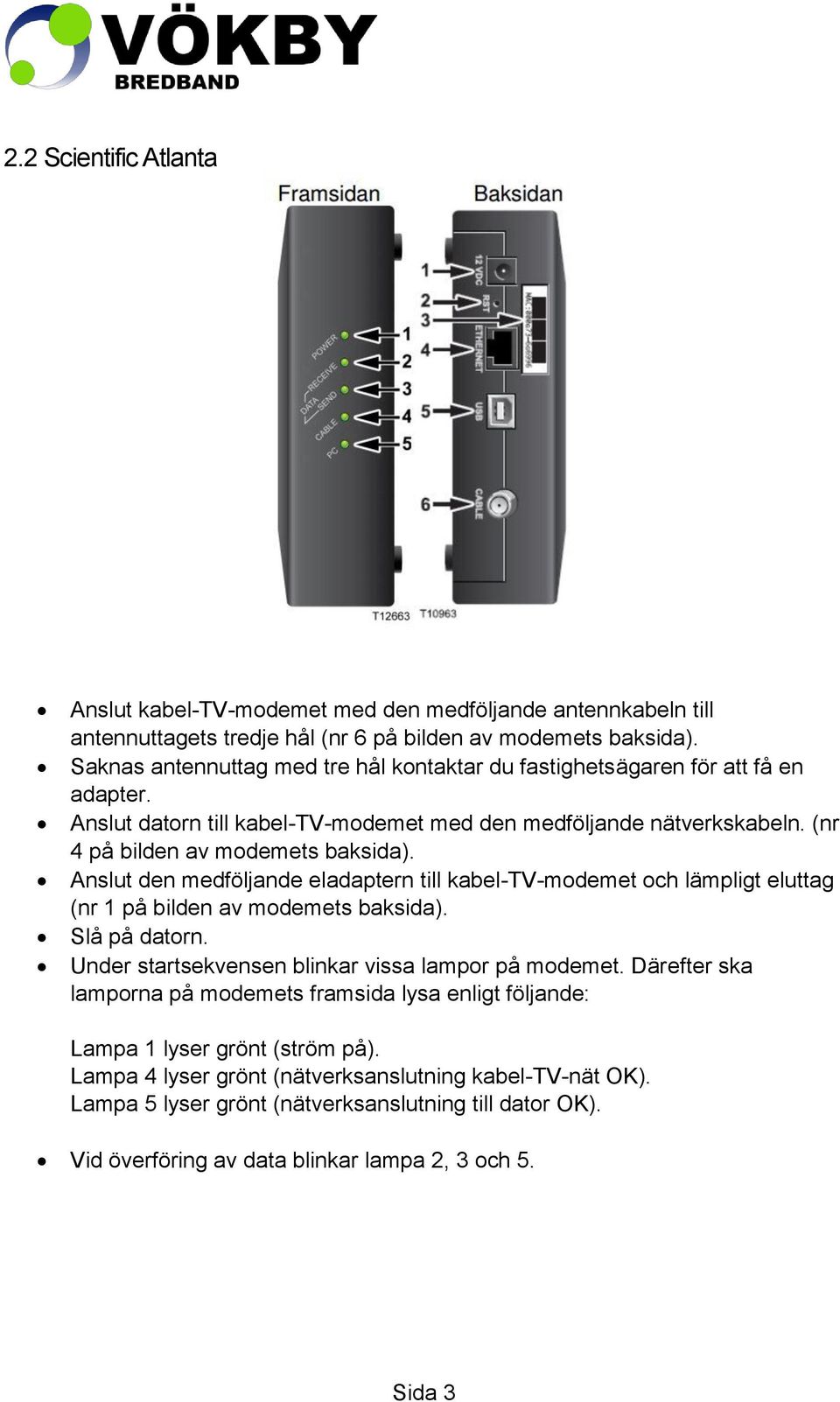 Anslut den medföljande eladaptern till kabel-tv-modemet och lämpligt eluttag (nr 1 på bilden av modemets baksida). Slå på datorn. Under startsekvensen blinkar vissa lampor på modemet.