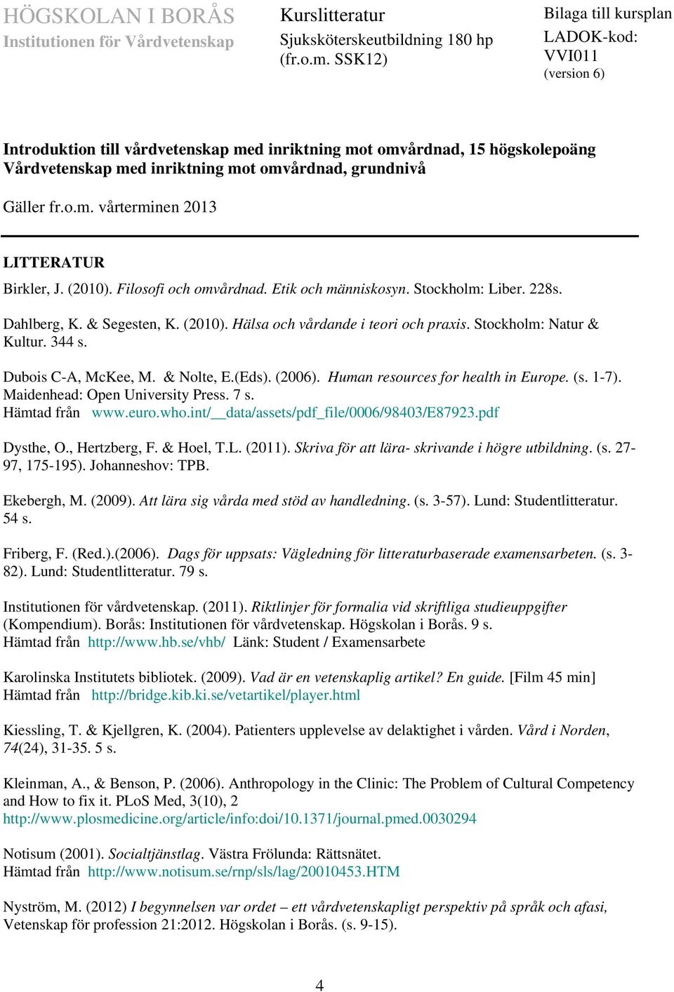 fr.o.m. vårterminen 2013 LITTERATUR Birkler, J. (2010). Filosofi och omvårdnad. Etik och människosyn. Stockholm: Liber. 228s. Dahlberg, K. & Segesten, K. (2010). Hälsa och vårdande i teori och praxis.