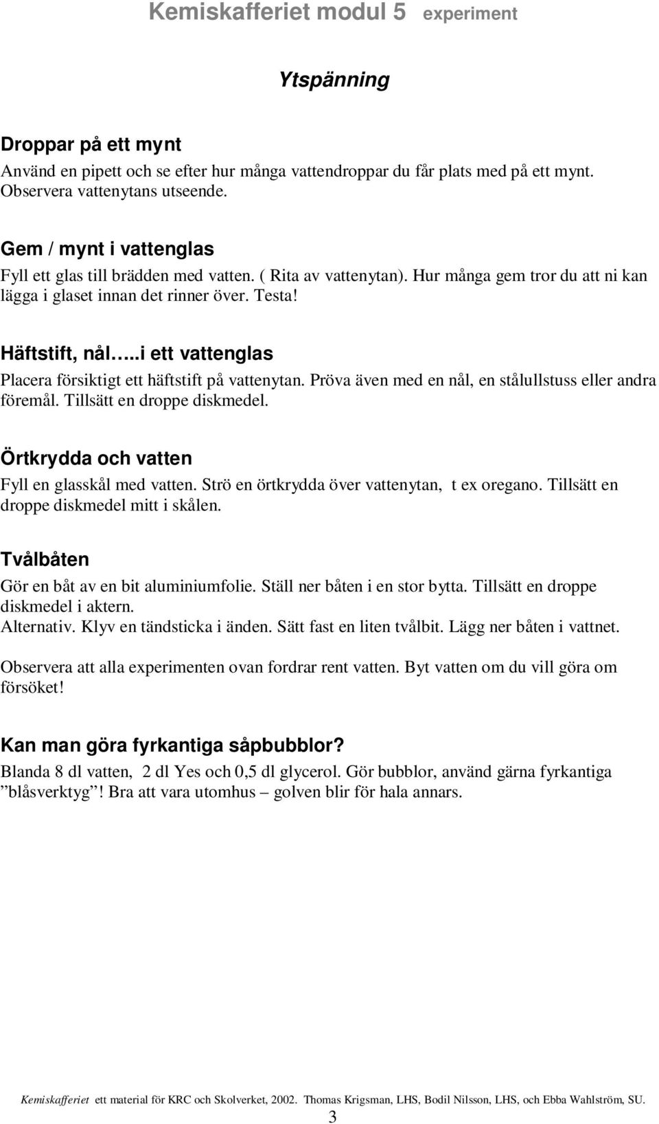 .i ett vattenglas Placera försiktigt ett häftstift på vattenytan. Pröva även med en nål, en stålullstuss eller andra föremål. Tillsätt en droppe diskmedel.