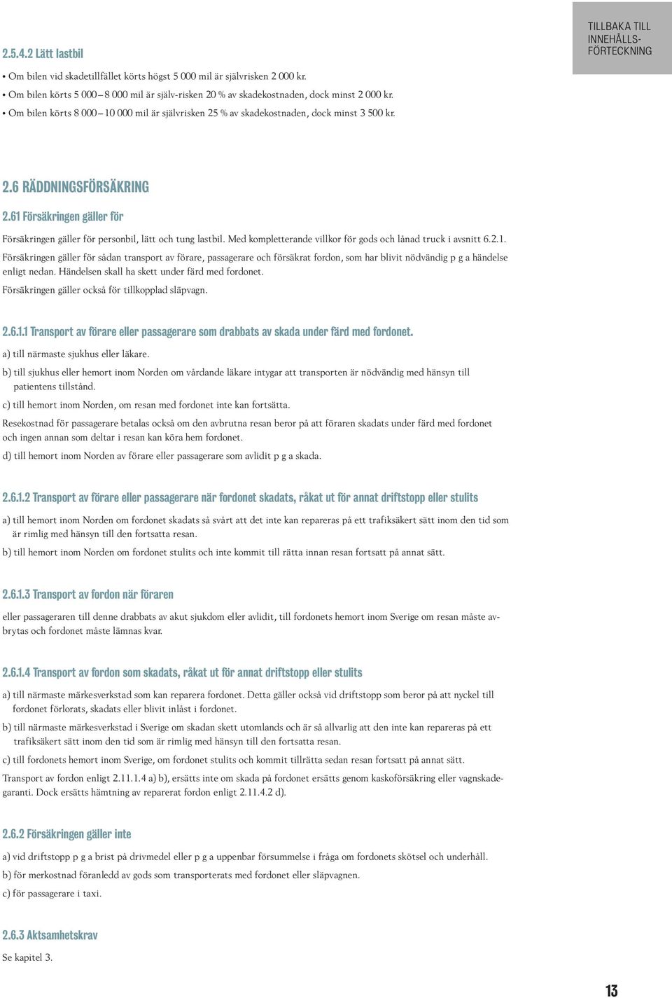 61 Försäkringen gäller för Försäkringen gäller för personbil, lätt och tung lastbil. Med kompletterande villkor för gods och lånad truck i avsnitt 6.2.1. Försäkringen gäller för sådan transport av förare, passagerare och försäkrat fordon, som har blivit nödvändig p g a händelse enligt nedan.