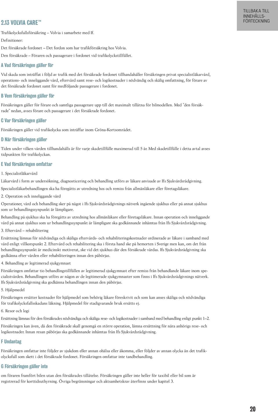 A Vad försäkringen gäller för Vid skada som inträffat i följd av trafik med det försäkrade fordonet tillhandahåller försäkringen privat specialistläkarvård, operations- och inneliggande vård,