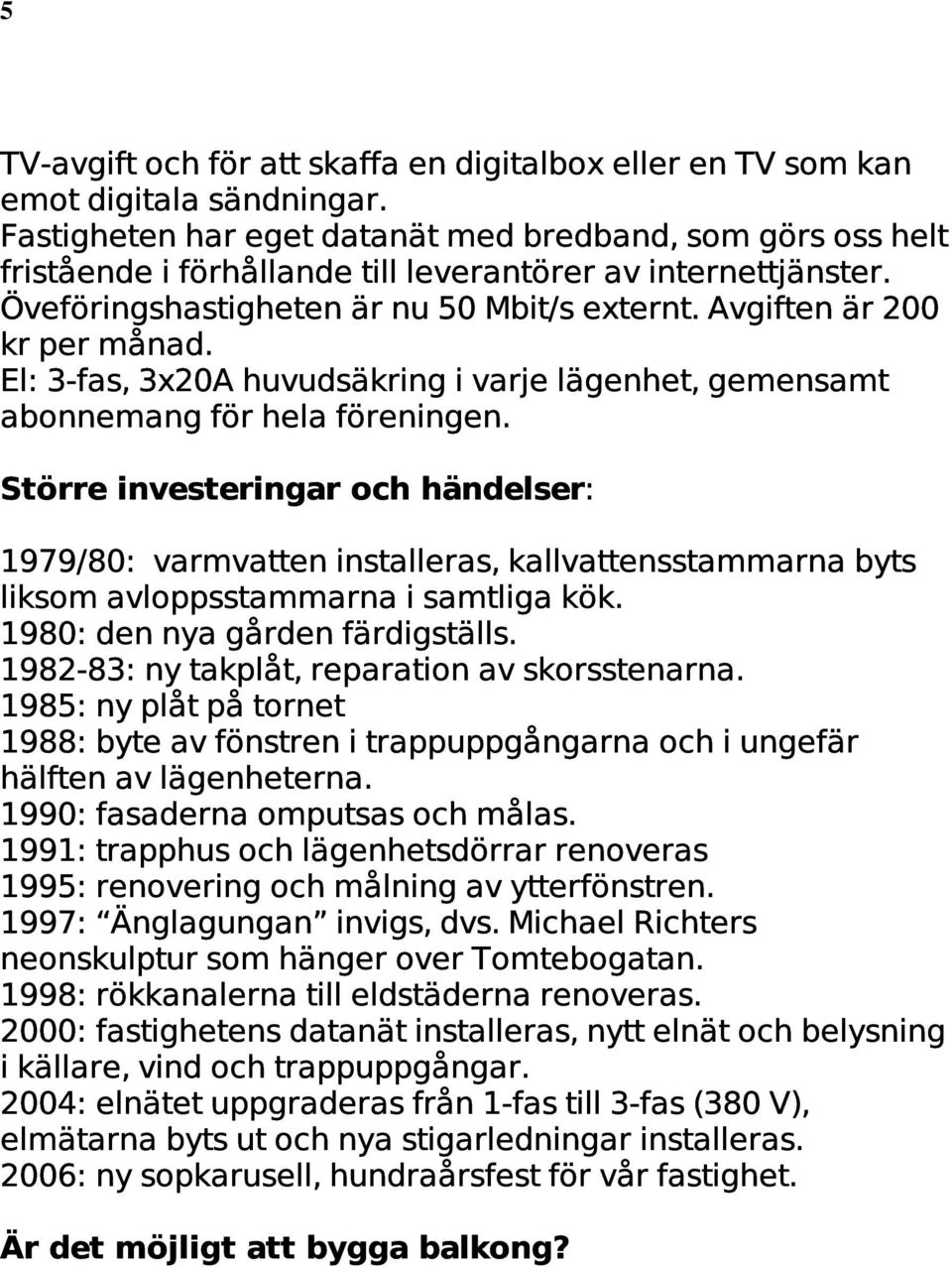 Avgiften är 200 kr per månad. El: 3,fas, 3x20A huvudsäkring i varje lägenhet, gemensamt abonnemang för hela föreningen.